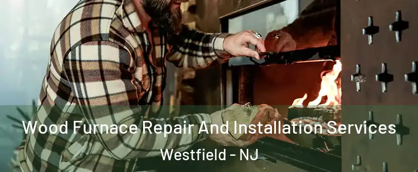  Wood Furnace Repair And Installation Services Westfield - NJ